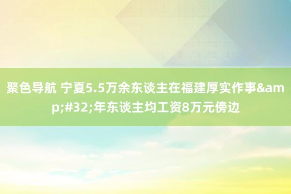 聚色导航 宁夏5.5万余东谈主在福建厚实作事&#32;年东谈主均工资8万元傍边