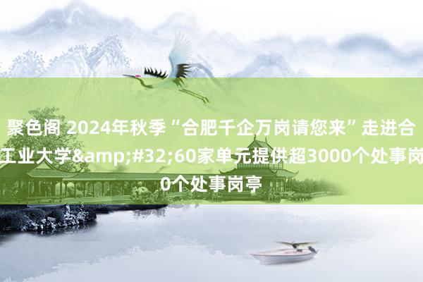 聚色阁 2024年秋季“合肥千企万岗请您来”走进合肥工业大学&#32;60家单元提供超3000个处事岗亭