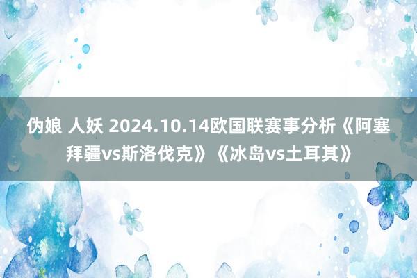 伪娘 人妖 2024.10.14欧国联赛事分析《阿塞拜疆vs斯洛伐克》《冰岛vs土耳其》