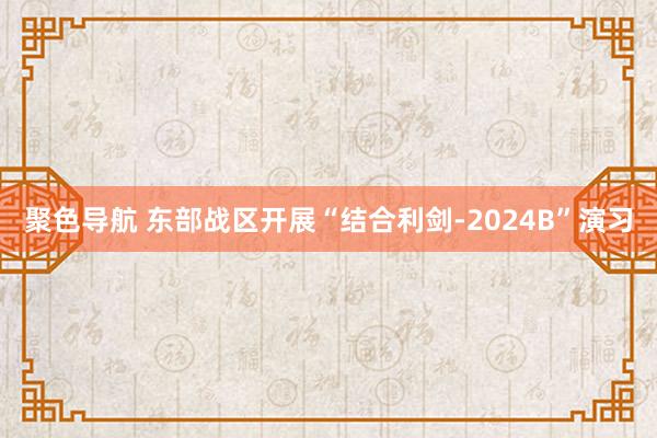 聚色导航 东部战区开展“结合利剑-2024B”演习