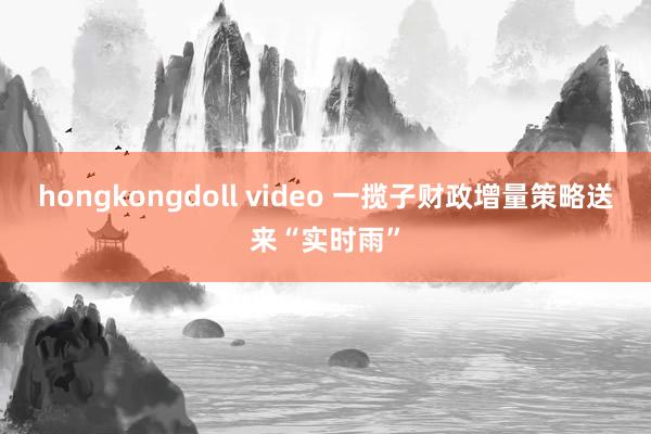 hongkongdoll video 一揽子财政增量策略送来“实时雨”