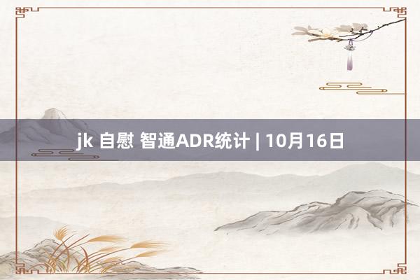 jk 自慰 智通ADR统计 | 10月16日