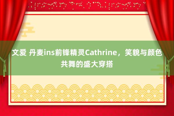 文爱 丹麦ins前锋精灵Cathrine，笑貌与颜色共舞的盛大穿搭