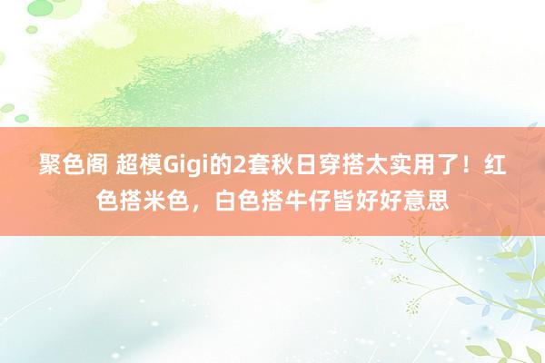 聚色阁 超模Gigi的2套秋日穿搭太实用了！红色搭米色，白色搭牛仔皆好好意思