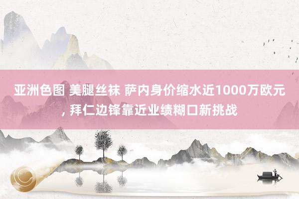 亚洲色图 美腿丝袜 萨内身价缩水近1000万欧元， 拜仁边锋靠近业绩糊口新挑战