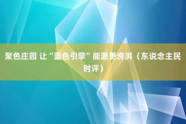 聚色庄园 让“蓝色引擎”能源更滂湃（东说念主民时评）