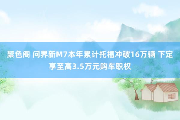 聚色阁 问界新M7本年累计托福冲破16万辆 下定享至高3.5万元购车职权