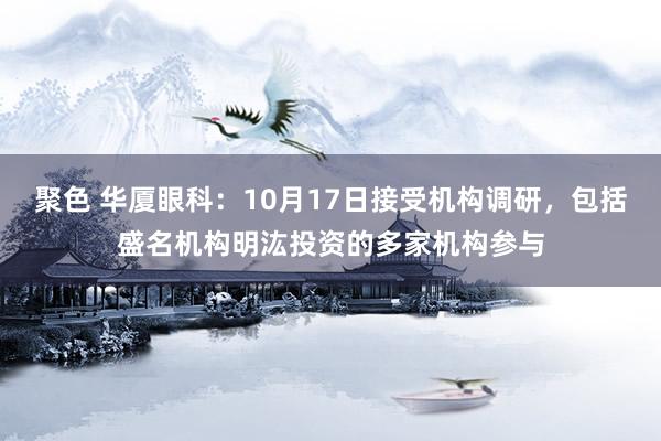 聚色 华厦眼科：10月17日接受机构调研，包括盛名机构明汯投资的多家机构参与