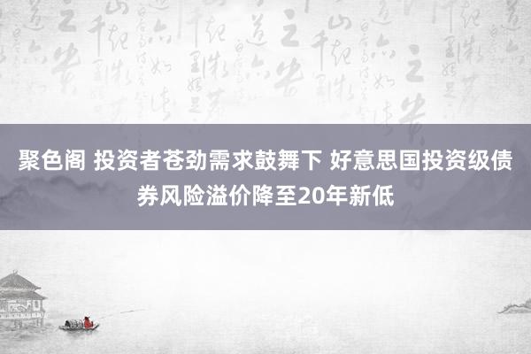 聚色阁 投资者苍劲需求鼓舞下 好意思国投资级债券风险溢价降至20年新低