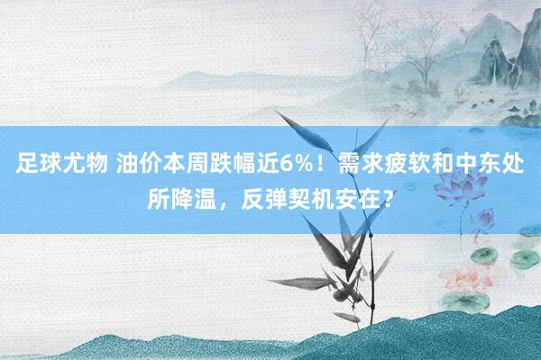 足球尤物 油价本周跌幅近6%！需求疲软和中东处所降温，反弹契机安在？