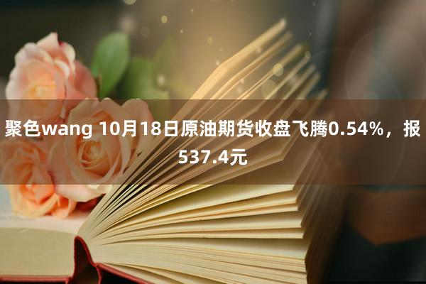 聚色wang 10月18日原油期货收盘飞腾0.54%，报537.4元