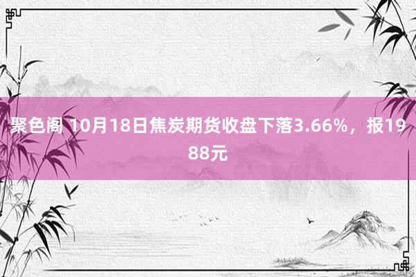 聚色阁 10月18日焦炭期货收盘下落3.66%，报1988元