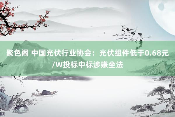 聚色阁 中国光伏行业协会：光伏组件低于0.68元/W投标中标涉嫌坐法