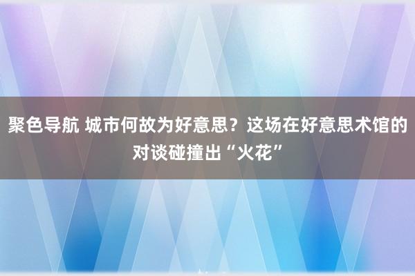 聚色导航 城市何故为好意思？这场在好意思术馆的对谈碰撞出“火花”