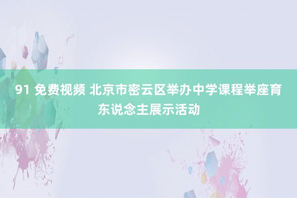 91 免费视频 北京市密云区举办中学课程举座育东说念主展示活动