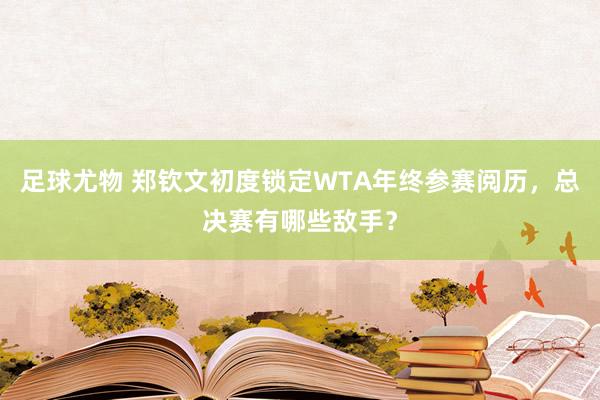 足球尤物 郑钦文初度锁定WTA年终参赛阅历，总决赛有哪些敌手？