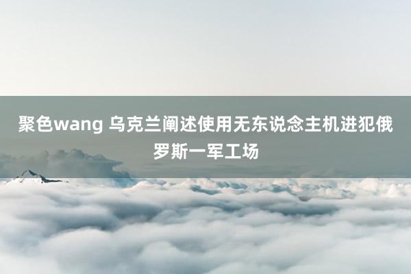 聚色wang 乌克兰阐述使用无东说念主机进犯俄罗斯一军工场