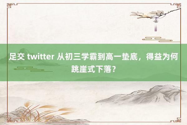 足交 twitter 从初三学霸到高一垫底，得益为何跳崖式下落？