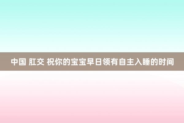 中国 肛交 祝你的宝宝早日领有自主入睡的时间