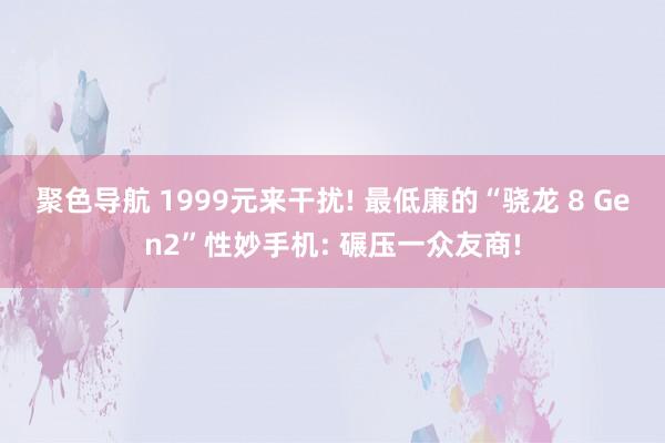 聚色导航 1999元来干扰! 最低廉的“骁龙 8 Gen2”性妙手机: 碾压一众友商!