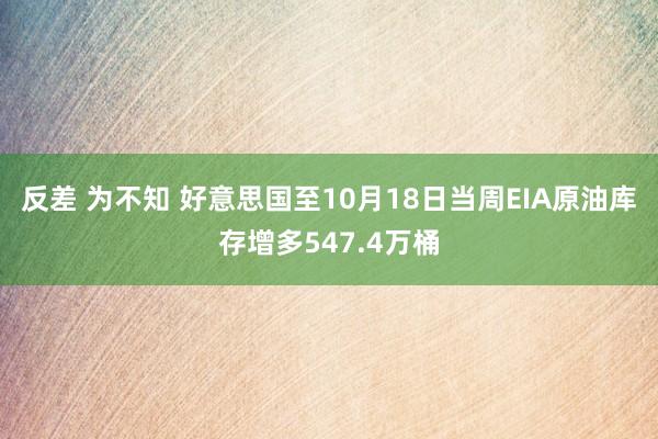 反差 为不知 好意思国至10月18日当周EIA原油库存增多547.4万桶