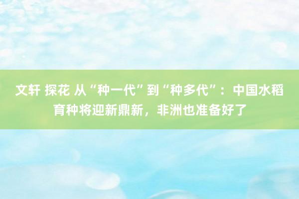 文轩 探花 从“种一代”到“种多代”：中国水稻育种将迎新鼎新，非洲也准备好了