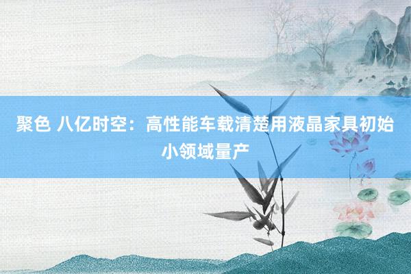 聚色 八亿时空：高性能车载清楚用液晶家具初始小领域量产