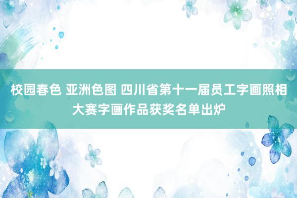 校园春色 亚洲色图 四川省第十一届员工字画照相大赛字画作品获奖名单出炉