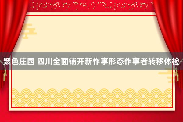 聚色庄园 四川全面铺开新作事形态作事者转移体检