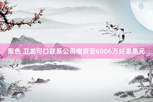 聚色 卫龙可口联系公司增资至6006万好意思元