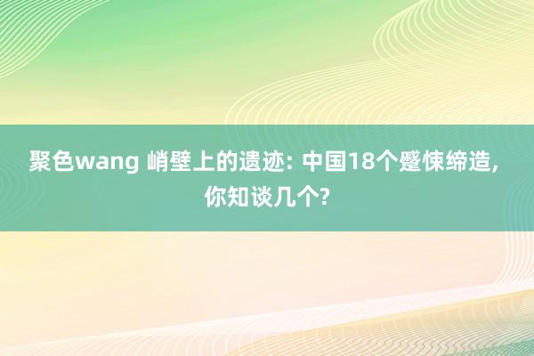 聚色wang 峭壁上的遗迹: 中国18个蹙悚缔造， 你知谈几个?