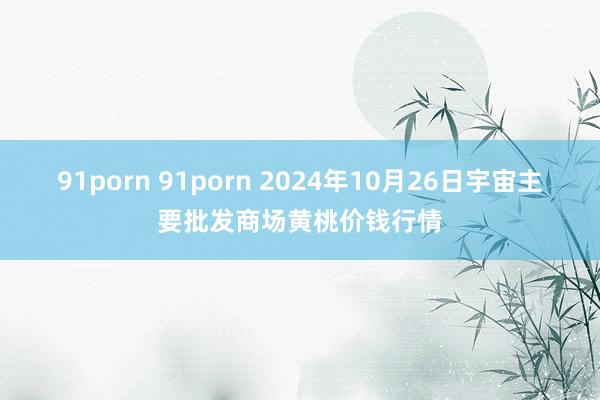 91porn 91porn 2024年10月26日宇宙主要批发商场黄桃价钱行情