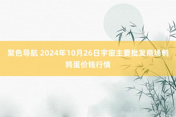 聚色导航 2024年10月26日宇宙主要批发商场鹌鹑蛋价钱行情