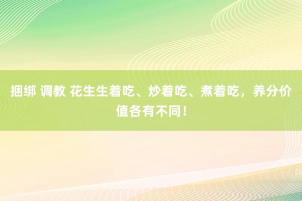 捆绑 调教 花生生着吃、炒着吃、煮着吃，养分价值各有不同！