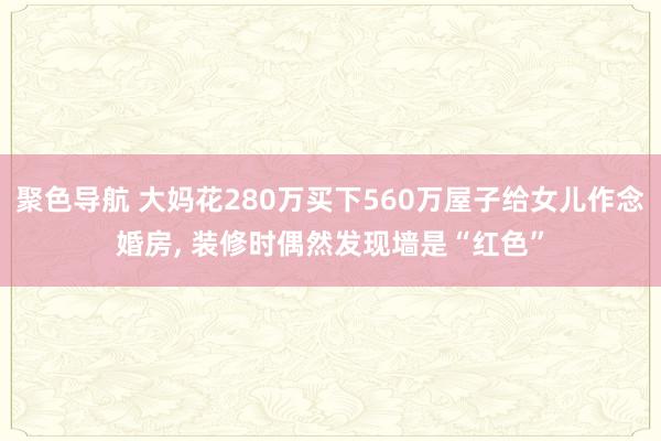 聚色导航 大妈花280万买下560万屋子给女儿作念婚房， 装修时偶然发现墙是“红色”