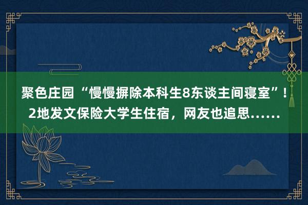 聚色庄园 “慢慢摒除本科生8东谈主间寝室”！2地发文保险大学生住宿，网友也追思……