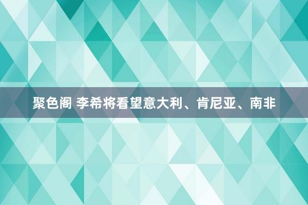 聚色阁 李希将看望意大利、肯尼亚、南非