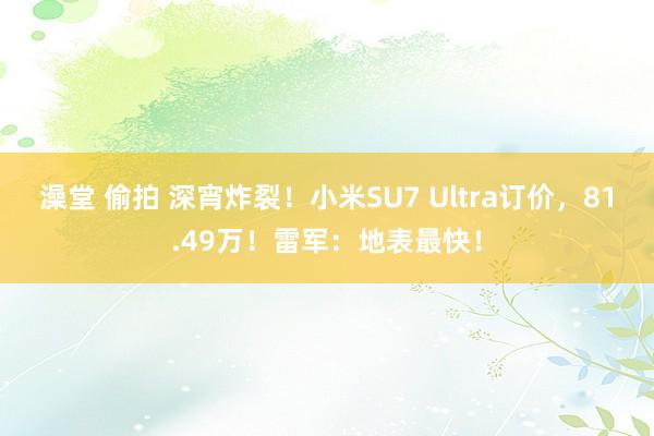 澡堂 偷拍 深宵炸裂！小米SU7 Ultra订价，81.49万！雷军：地表最快！