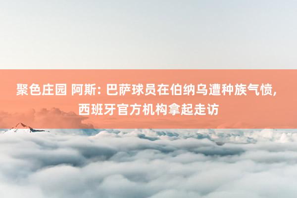 聚色庄园 阿斯: 巴萨球员在伯纳乌遭种族气愤， 西班牙官方机构拿起走访