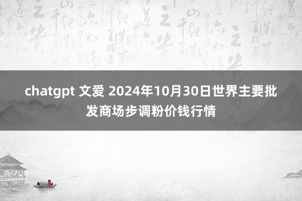 chatgpt 文爱 2024年10月30日世界主要批发商场步调粉价钱行情