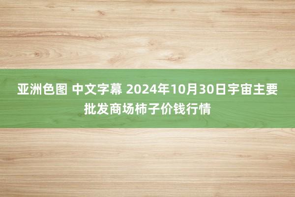 亚洲色图 中文字幕 2024年10月30日宇宙主要批发商场柿子价钱行情