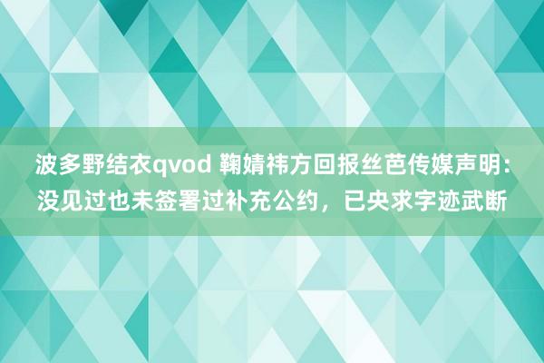 波多野结衣qvod 鞠婧祎方回报丝芭传媒声明：没见过也未签署过补充公约，已央求字迹武断