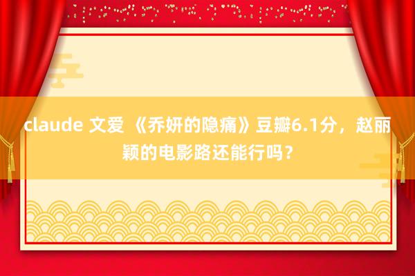 claude 文爱 《乔妍的隐痛》豆瓣6.1分，赵丽颖的电影路还能行吗？