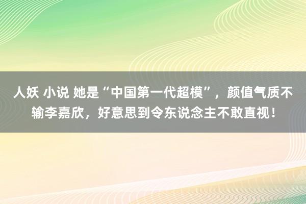 人妖 小说 她是“中国第一代超模”，颜值气质不输李嘉欣，好意思到令东说念主不敢直视！