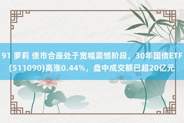 91 萝莉 债市合座处于宽幅震憾阶段，30年国债ETF(511090)高涨0.44%，盘中成交额已超20亿元