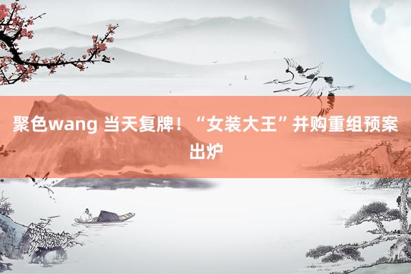 聚色wang 当天复牌！“女装大王”并购重组预案出炉