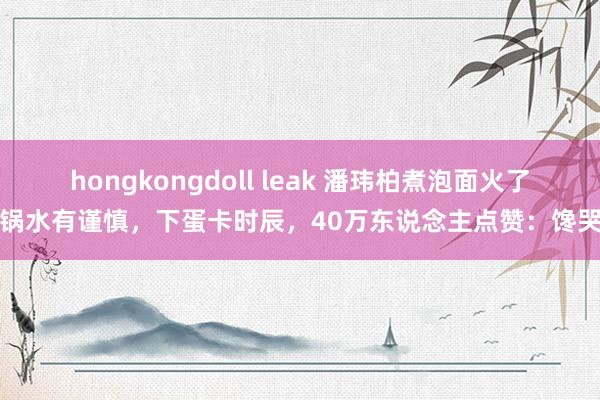 hongkongdoll leak 潘玮柏煮泡面火了！锅水有谨慎，下蛋卡时辰，40万东说念主点赞：馋哭了