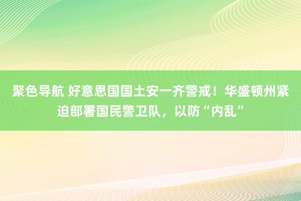 聚色导航 好意思国国土安一齐警戒！华盛顿州紧迫部署国民警卫队，以防“内乱”