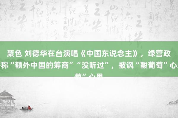 聚色 刘德华在台演唱《中国东说念主》，绿营政客称“额外中国的筹商”“没听过”，被讽“酸葡萄”心思