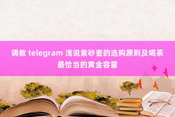 调教 telegram 浅说紫砂壶的选购原则及喝茶最恰当的黄金容量